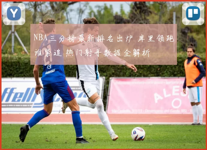 NBA三分榜最新排名出炉 库里领跑谁紧追 热门射手数据全解析